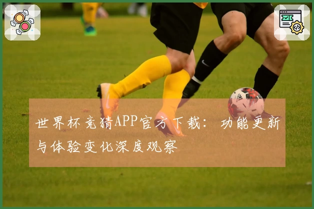 世界杯竞猜APP官方下载：功能更新与体验变化深度观察