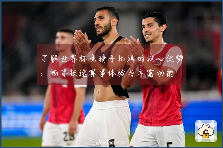 了解世界杯竞猜手机端的核心优势，畅享极速赛事体验与丰富功能