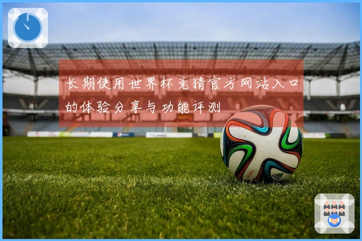 长期使用世界杯竞猜官方网站入口的体验分享与功能评测