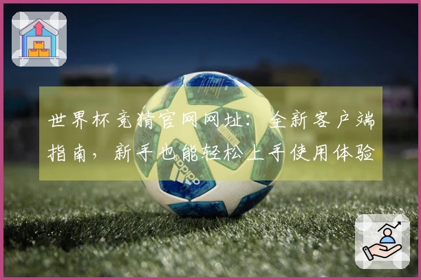 世界杯竞猜官网网址：全新客户端指南，新手也能轻松上手使用体验