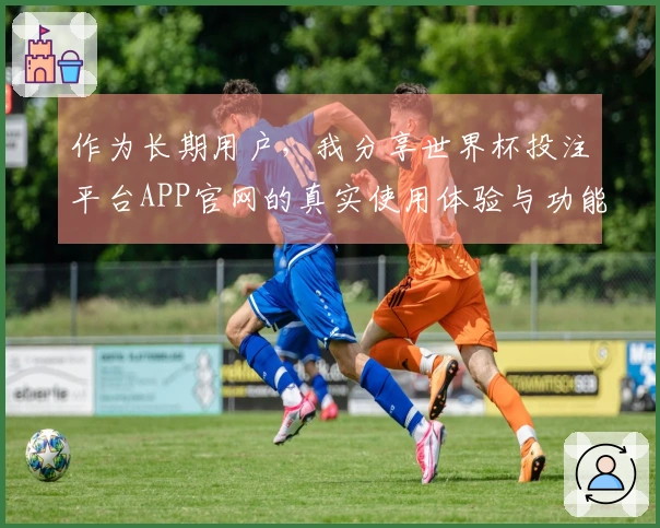 作为长期用户，我分享世界杯投注平台APP官网的真实使用体验与功能评测