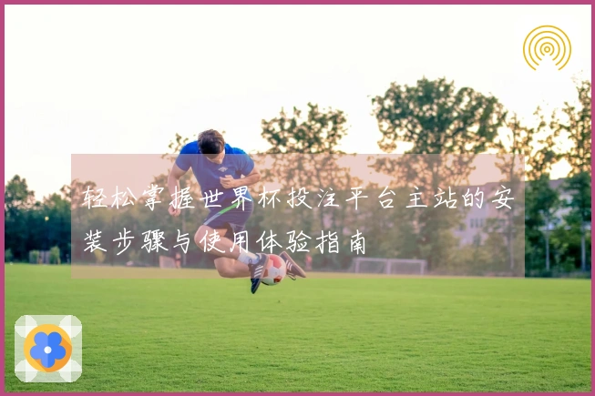 轻松掌握世界杯投注平台主站的安装步骤与使用体验指南