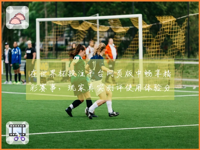 在世界杯投注平台网页版中畅享精彩赛事，玩家真实测评使用体验分享