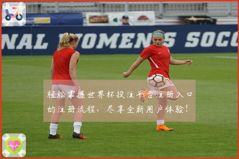 轻松掌握世界杯投注平台注册入口的注册流程，尽享全新用户体验！