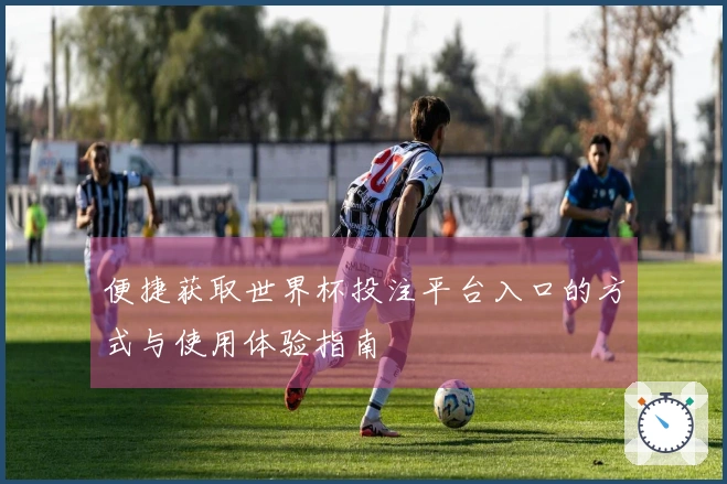 便捷获取世界杯投注平台入口的方式与使用体验指南