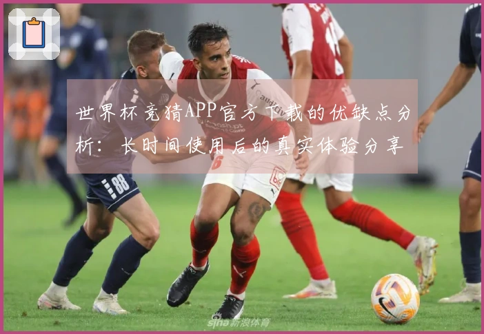 世界杯竞猜APP官方下载的优缺点分析：长时间使用后的真实体验分享