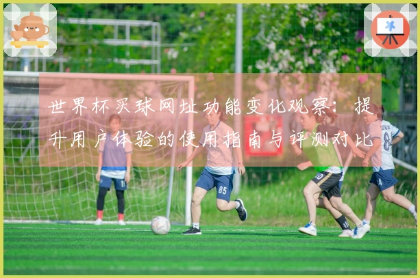 世界杯买球网址功能变化观察：提升用户体验的使用指南与评测对比