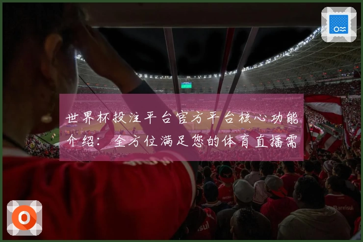 世界杯投注平台官方平台核心功能介绍：全方位满足您的体育直播需求