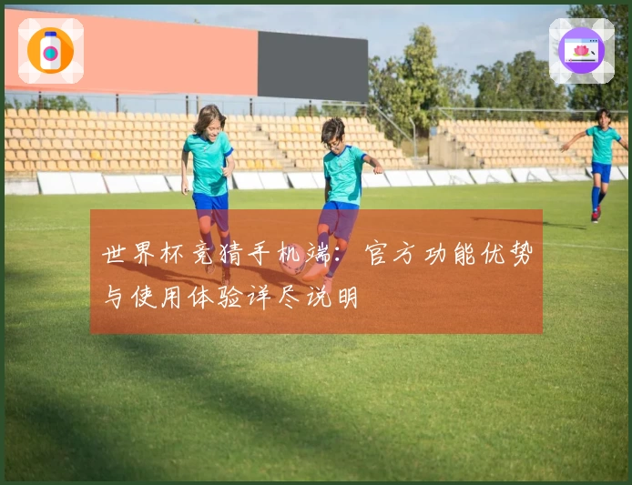 世界杯竞猜手机端：官方功能优势与使用体验详尽说明