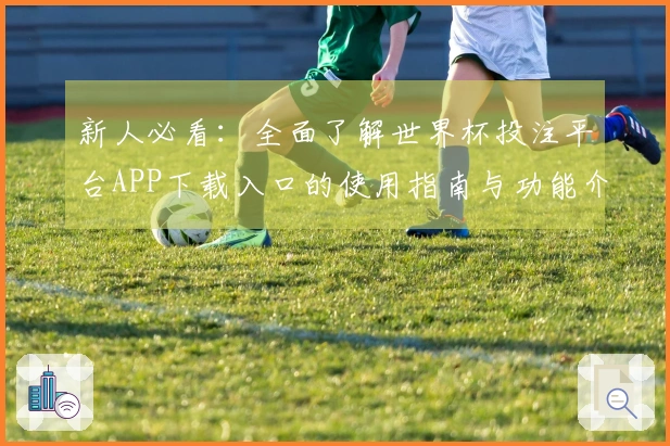 新人必看：全面了解世界杯投注平台APP下载入口的使用指南与功能介绍