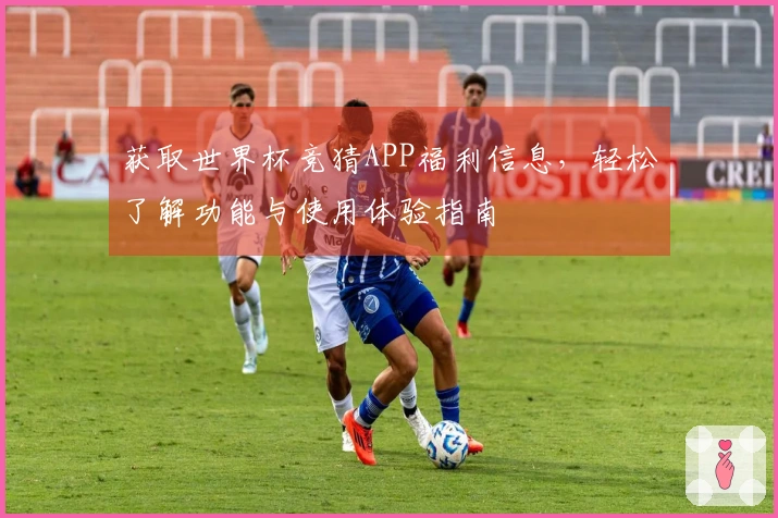 获取世界杯竞猜APP福利信息，轻松了解功能与使用体验指南