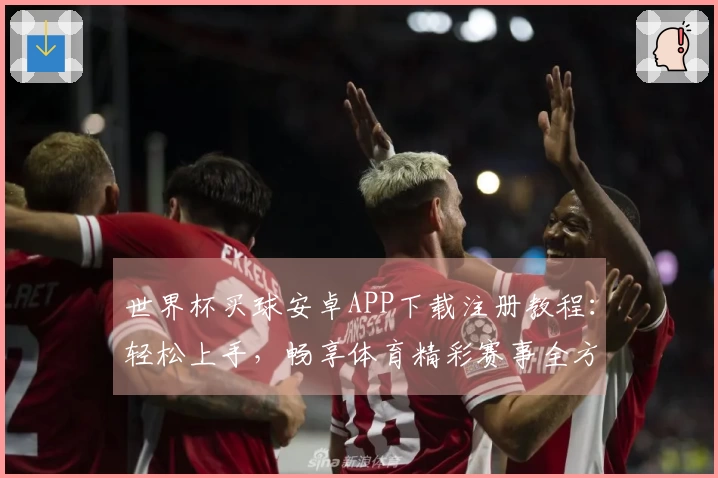 世界杯买球安卓APP下载注册教程：轻松上手，畅享体育精彩赛事全方位指引