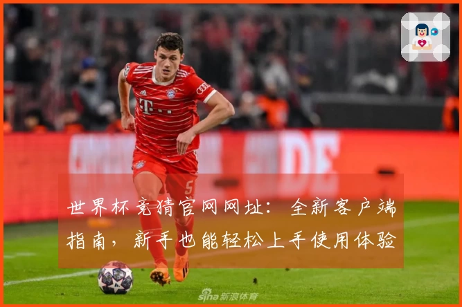 世界杯竞猜官网网址：全新客户端指南，新手也能轻松上手使用体验