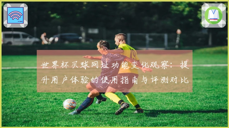 世界杯买球网址功能变化观察：提升用户体验的使用指南与评测对比