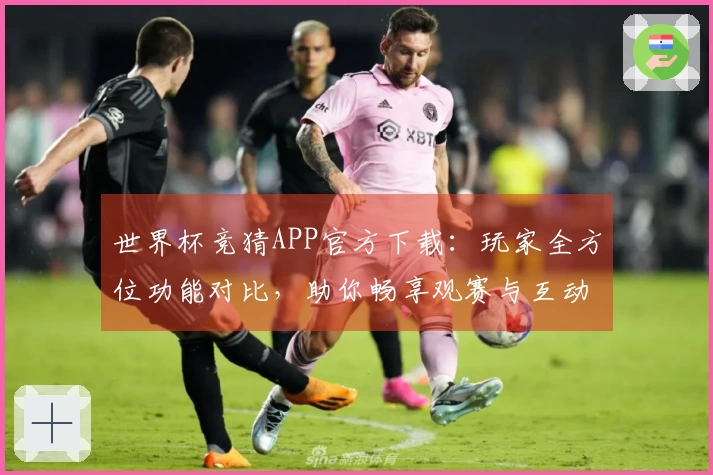 世界杯竞猜APP官方下载：玩家全方位功能对比，助你畅享观赛与互动体验