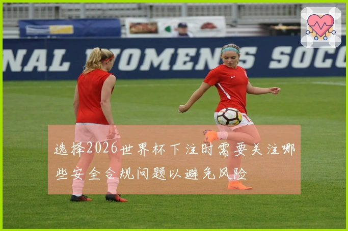 选择2026世界杯下注时需要关注哪些安全合规问题以避免风险
