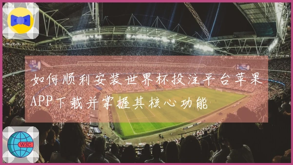 如何顺利安装世界杯投注平台苹果APP下载并掌握其核心功能