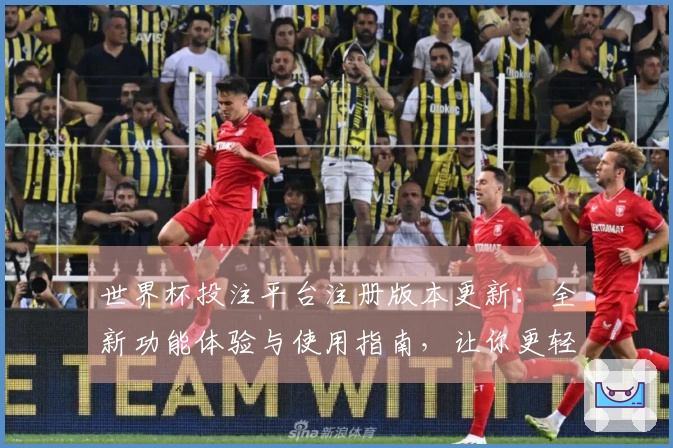 世界杯投注平台注册版本更新：全新功能体验与使用指南，让你更轻松享受体育直播！