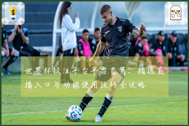 世界杯投注平台平台首页：精选直播入口与功能使用技巧全攻略