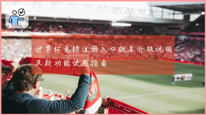世界杯竞猜注册入口版本升级说明及新功能使用指南