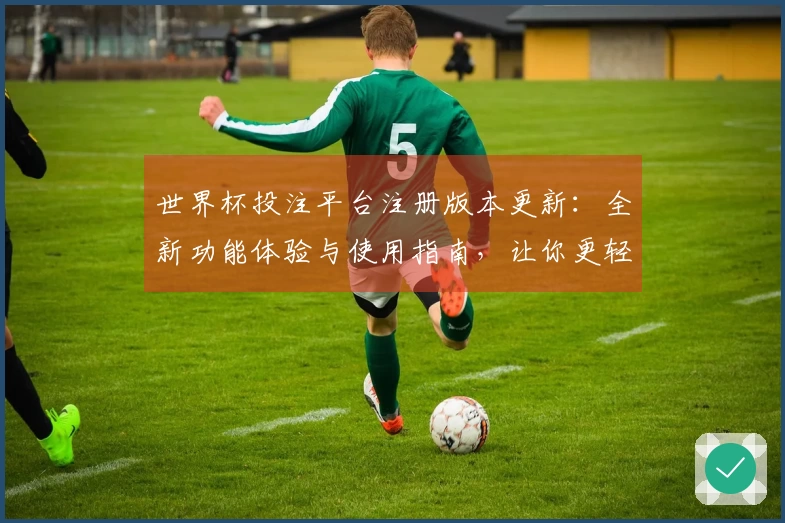 世界杯投注平台注册版本更新：全新功能体验与使用指南，让你更轻松享受体育直播！