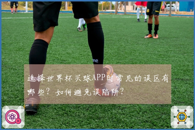 选择世界杯买球APP时常见的误区有哪些?如何避免误陷阱?