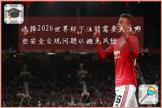 选择2026世界杯下注时需要关注哪些安全合规问题以避免风险
