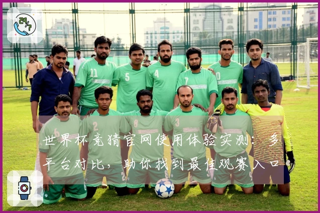 世界杯竞猜官网使用体验实测：多平台对比，助你找到最佳观赛入口