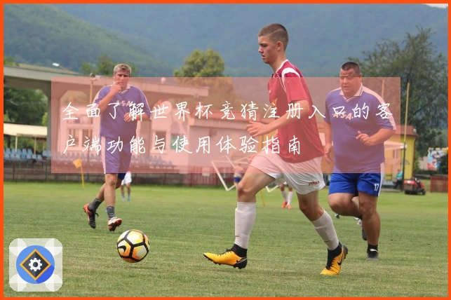 全面了解世界杯竞猜注册入口的客户端功能与使用体验指南
