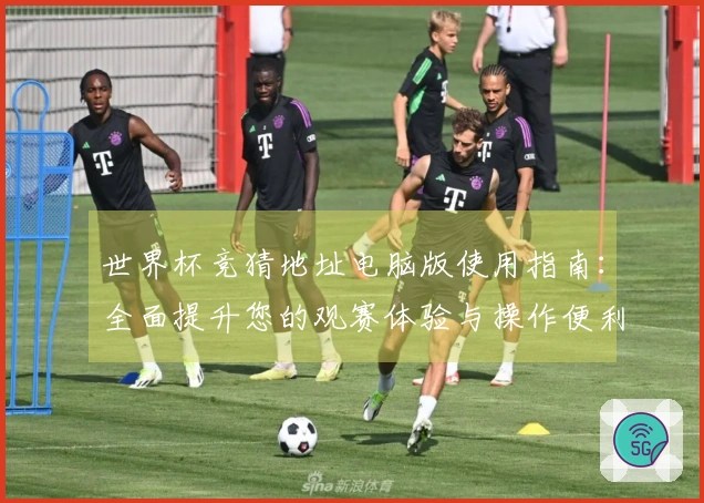 世界杯竞猜地址电脑版使用指南：全面提升您的观赛体验与操作便利性