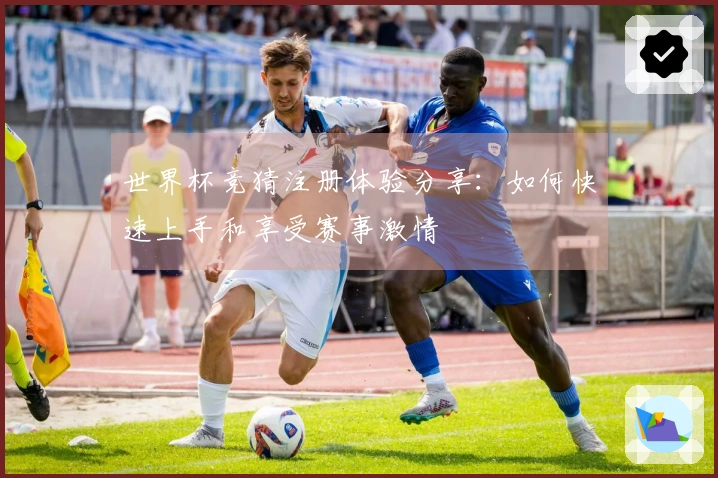 世界杯竞猜注册体验分享：如何快速上手和享受赛事激情