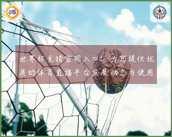 世界杯竞猜官网入口：为您提供优质的体育直播平台发展动态与使用体验分享