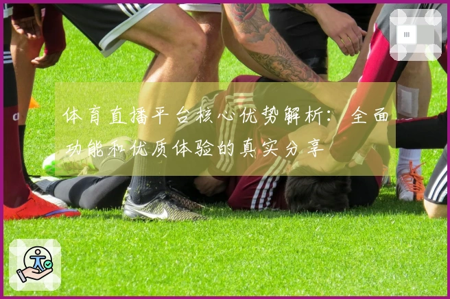 体育直播平台核心优势解析:全面功能和优质体验的真实分享