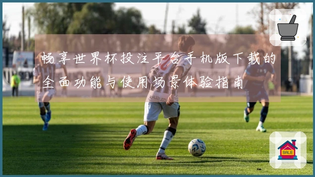 畅享世界杯投注平台手机版下载的全面功能与使用场景体验指南